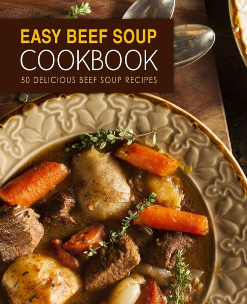 Easy Beef Soup Cookbook: 50 Delicious Beef Soup Recipes (2nd Edition)