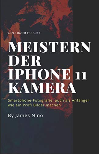 Meistern der iPhone 11 Kamera: Smartphone-Fotografie, auch als Anfänger wie ein Profi Bilder machen (German Edition)