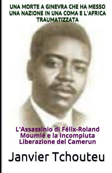 Una Morte A Ginevra Che Ha Messo Una Nazione In Una Coma E L'Africa Traumatizzata : L'Assassinio Di F?lix-Roland Moumi? E La Incompiuta Liberazione Del Camerun