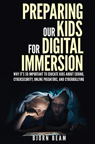 Preparing Our Kids for Digital Immersion: Why It???s So Important to Educate Kids About Coding, Cybersecurity, Online Predators, and Cyberbullying