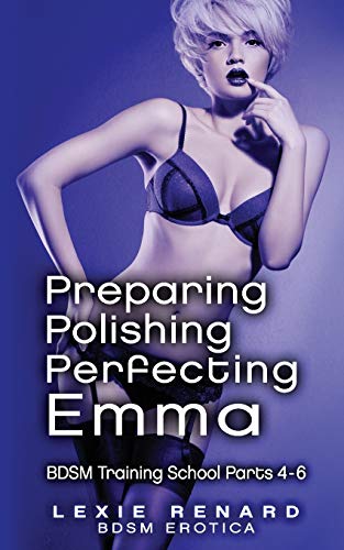 Preparing, Polishing, Perfecting Emma: BDSM Training School Books 4, 5, 6 - Emma?ÇÖs Story