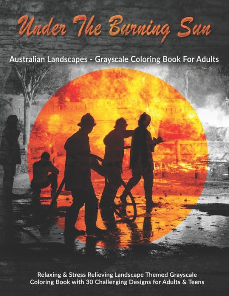 Under The Burning Sun: Australian Landscapes - Grayscale Coloring Book For Adults : Relaxing And Stress Relieving Landscape Themed Grayscale Coloring Book With 30 Challenging Designs For Adults And Teens