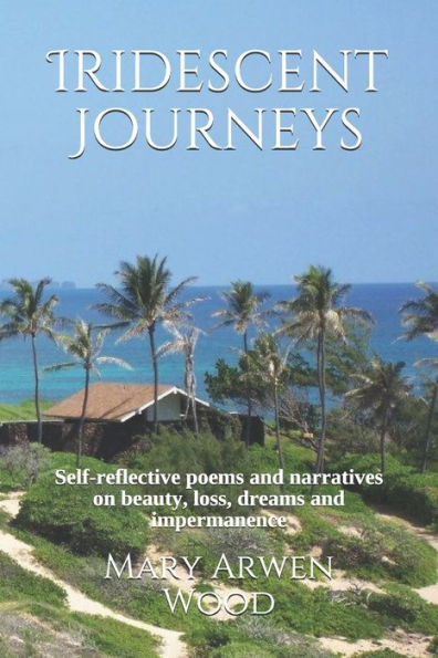 Iridescent Journeys: Self-reflective poems and narratives on beauty, loss, dreams and impermanence
