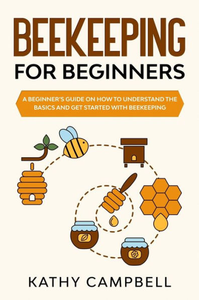 Beekeeping for Beginners: A Beginner?s Guide on How to Understand the Basics and Get Started With Beekeeping