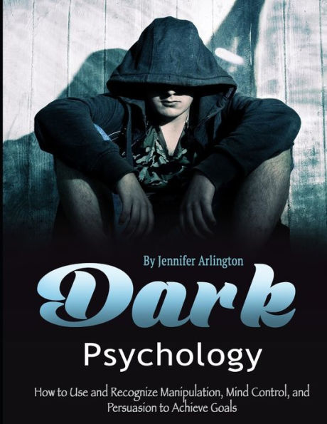 Dark Psychology: How to Use and Recognize Manipulation, Mind Control, and Persuasion to Achieve Goals