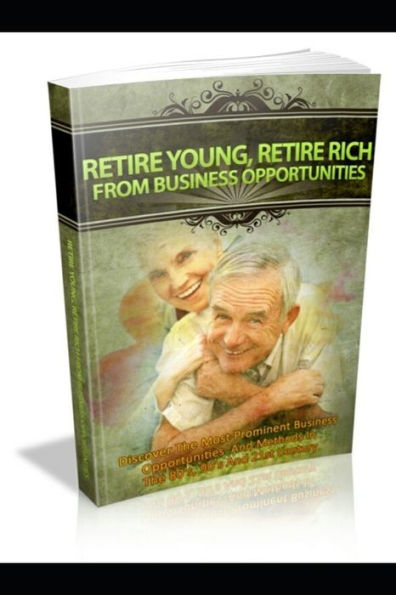 Retire Young, Retire Rich From Business Opportunities: Discover The Most Prominent Business Opportunities And Methods In The 80's, 90's And 21St Century