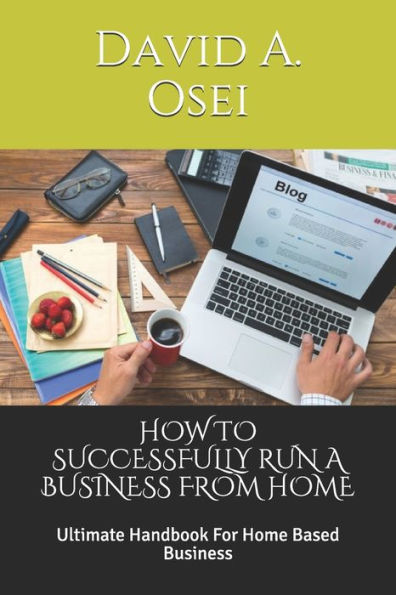 HOW TO SUCCESSFULLY RUN A BUSINESS FROM HOME: Ultimate Handbook For Home Based Business