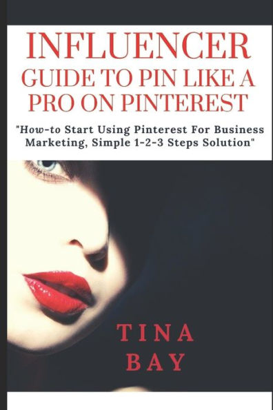 INFLUENCER GUIDE TO PIN LIKE A PRO ON PINTEREST: "How-to Start Using Pinterest For Business Marketing, Simple 1-2-3 Steps Solution"