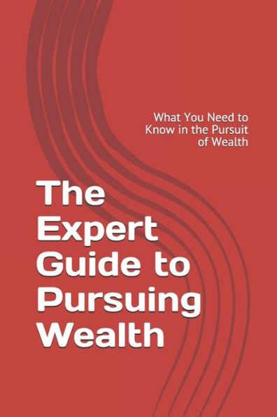 The Expert Guide To Pursuing Wealth : What You Need To Know In The Pursuit Of Wealth