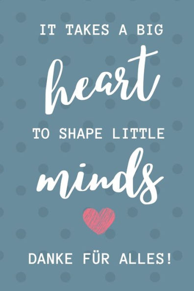 IT TAKES A BIG HEART TO SHAPE LITTLE MINDS DANKE FÜR ALLES!: A5 PUNKTIERT Geschenkidee für Lehrer Erzieher | Abschiedsgeschenk Grundschule | ... Geschenk | Weihnachten (German Edition)