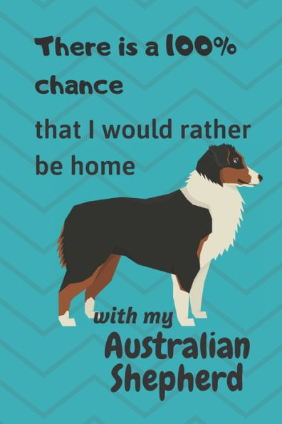 There Is A 100% Chance That I Would Rather Be Home With My Australian Shepherd : For Australian Shepherd Lovers