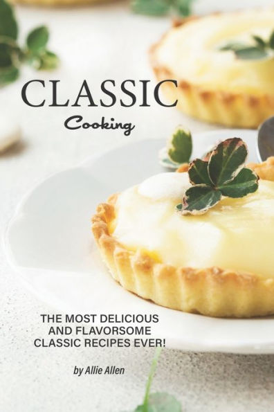 Classic Cooking: The Most Delicious and Flavorsome Classic Recipes Ever!