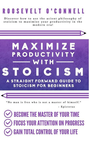 Maximize Your Productivity With Stoicism - A Straight Forward Guide To Stoicism For Beginners