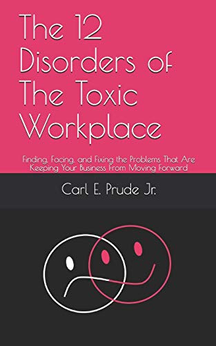 The 12 Disorders of The Toxic Workplace: Finding, Facing, and Fixing the Problems That Are Keeping Your Business From Moving Forward