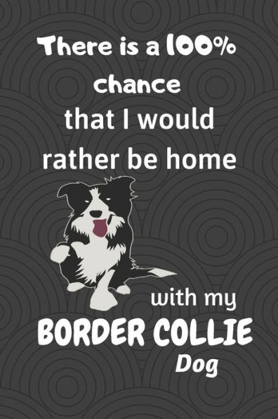 There Is A 100% Chance That I Would Rather Be Home With My Border Collie Dog : For Border Collie Dog Breed Fans