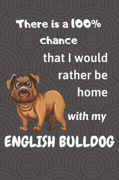 There Is A 100% Chance That I Would Rather Be Home With My English Bulldog : For Small Dog Breed Fans