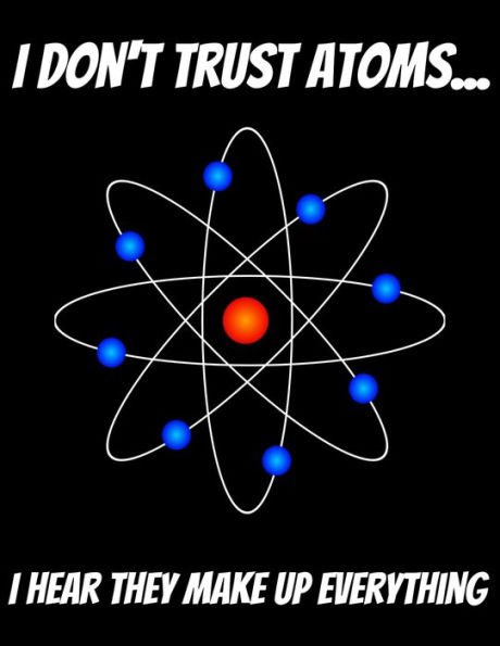 I Don't Trust Atoms... I Hear That Make Up Everything: 150 pages 8.5 X 11