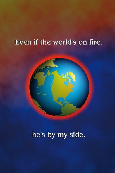 Even if the world's on fire, he's by my side