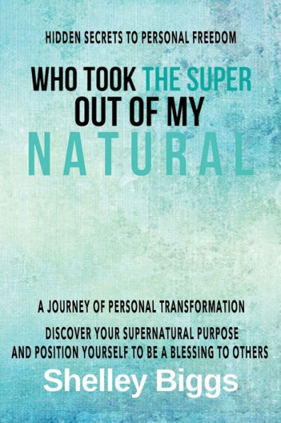 Who Took The Super Out Of My Natural : Hidden Secrets To Personal Freedom -: A Journey Of Personal Transformation - Discover Your Supernatural Purpose And Position Yourself To Be A Blessing To Others