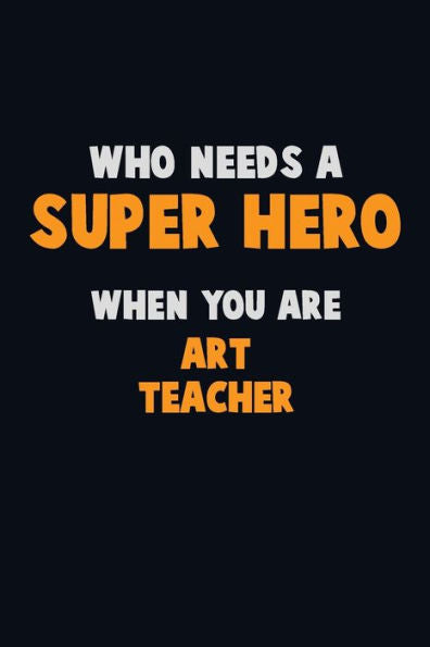 Who Need A Super Hero, When You Are Art Teacher : 6X9 Career Pride 120 Pages Writing Notebooks