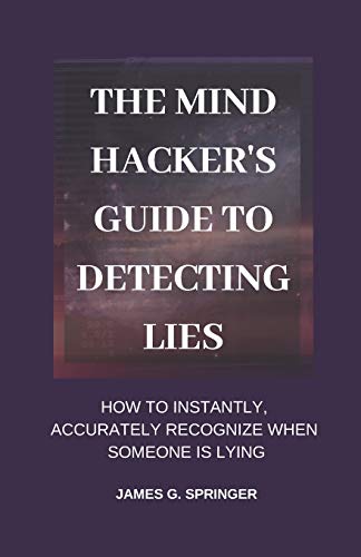 The Mind Hacker's Guide to Detecting Lies: How to Instantly, Accurately Recognize When Someone is Lying