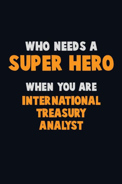 Who Need A Super Hero, When You Are International Treasury Analyst : 6X9 Career Pride 120 Pages Writing Notebooks