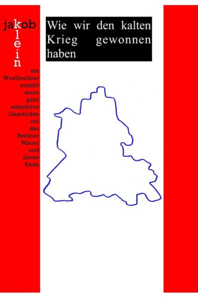 Wie Wir Den Kalten Krieg Gewonnen Haben : Ein Westberliner Erzählt Seine Ganz Subjektive Geschichte Mit Der Berliner Mauer Und Ihrem Ende