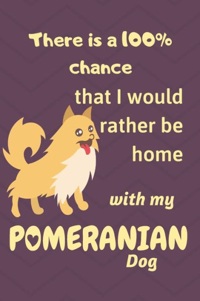 There Is A 100% Chance That I Would Rather Be Home With My Pomeranian Dog : For Small Dog Breed Fans