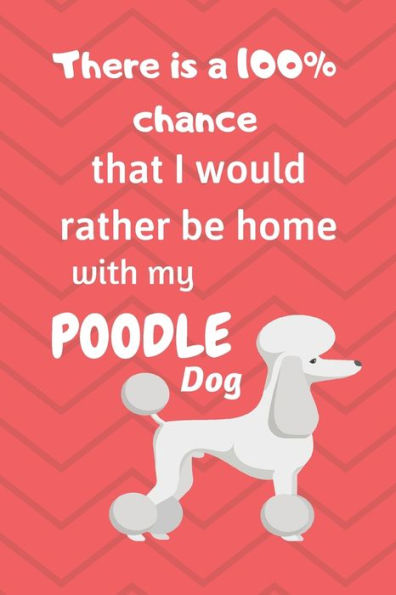 There Is A 100% Chance That I Would Rather Be Home With My Poodle Dog : For Poodle Fans