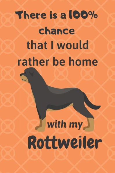 There Is A 100% Chance That I Would Rather Be Home With My Rottweiler : For Rottweiler Fans