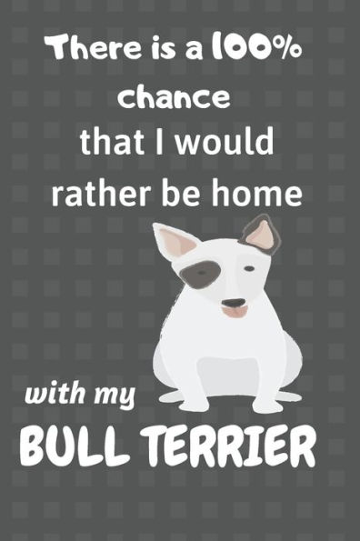 There Is A 100% Chance That I Would Rather Be Home With My Bull Terrier : For Small Dog Breed Fans