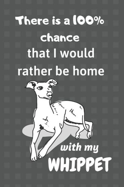There Is A 100% Chance That I Would Rather Be Home With My Whippet : For Whippet Fans