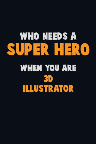 Who Need A Super Hero, When You Are 3D Illustrator : 6X9 Career Pride 120 Pages Writing Notebooks