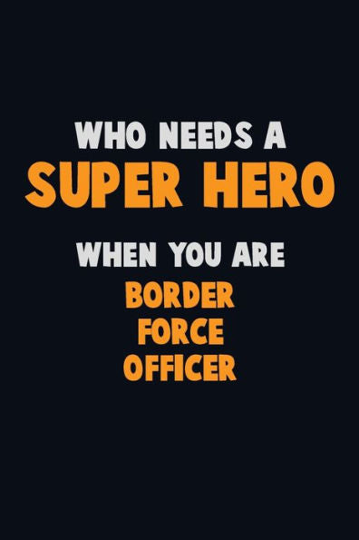 Who Need A Super Hero, When You Are Border Force Officer: 6X9 Career Pride 120 Pages Writing Notebooks