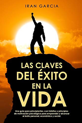 LAS CLAVES DEL ÉXITO EN LA VIDA: Una guía para principiantes, con hábitos y principios de motivación psicológica para emprender y alcanzar el éxito personal, económico y social. (Spanish Edition)