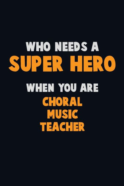 Who Need A Super Hero, When You Are Choral Music Teacher : 6X9 Career Pride 120 Pages Writing Notebooks