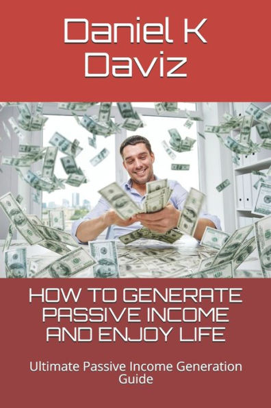 HOW TO GENERATE PASSIVE INCOME AND ENJOY LIFE: Ultimate Passive Income Generation Guide