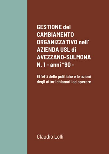 GESTIONE del CAMBIAMENTO ORGANIZZATIVO nell?? AZIENDA USL di AVEZZANO-SULMONA N. 1 - anni ??90 -: Effetti delle politiche e le azioni degli attori chiamati ad operare (Italian Edition)