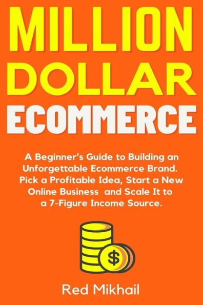Million Dollar Ecommerce : A Beginner's Guide To Building An Unforgettable Ecommerce Brand. Pick A Profitable Idea, Start A New Online Business And Scale It To A 7-Figure Income Source.