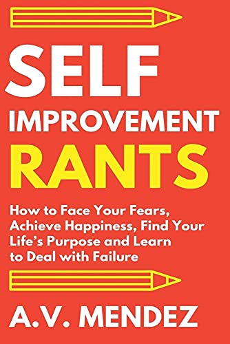 Self-Improvement Rants: How to Face Your Fears, Achieve Happiness, Find Your Life's Purpose and Learn to Deal with Failure