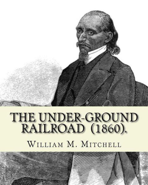The Under-Ground Railroad (1860). By: William M. Mitchell : William M. Mitchell (C. 1826 - C. 1879) Was An American Writer, Minister And Abolitionist Who Worked On The Underground Railroad