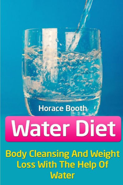 Water Diet : Body Cleansing And Weight Loss With The Help Of Water