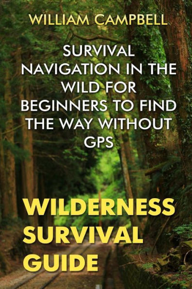 Wilderness Survival Guide : Survival Navigation In The Wild For Beginners To Find The Way Without Gps
