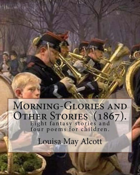 Morning-Glories And Other Stories (1867). By: Louisa May Alcott : Eight Fantasy Stories And Four Poems For Children