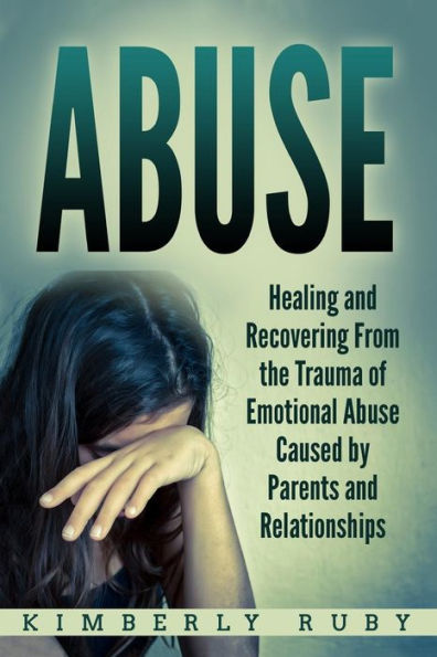 Abuse: Healing and Recovering from the Trauma of Emotional Abuse Caused by Parents and Relationships (Emotional Abuse Recovery, Emotional Abuse in Childhood and Relationships)