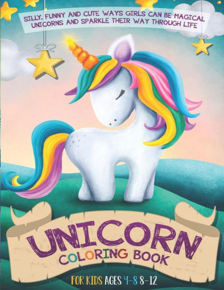 Unicorn Coloring Book For Kids Ages 4-8 8-12 : Silly, Funny And Cute Ways Girls Can Be Magical Unicorns And Sparkle Their Way Through Life