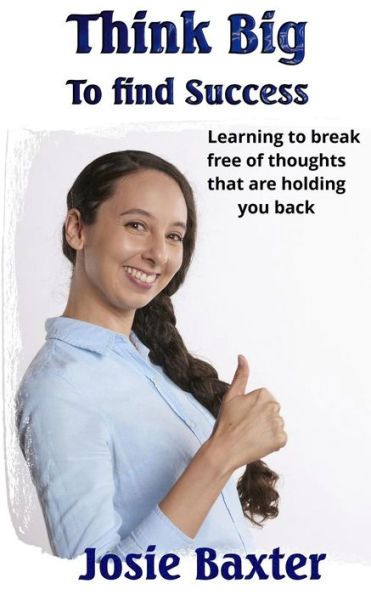 Think Big To Find Success : Learning To Break Free Of Thoughts That Are Holding You Back