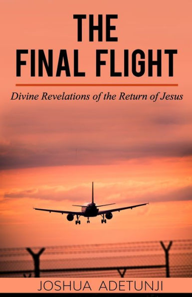 The Final Flight : Divine Revelations Of The Return Of Jesus