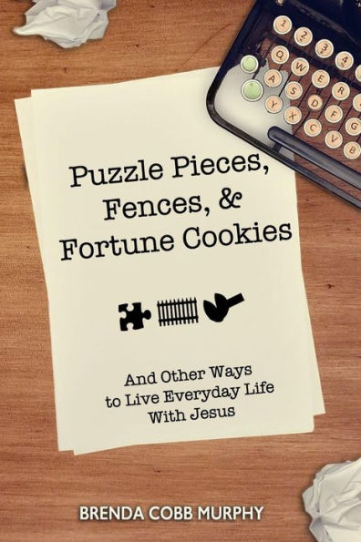Puzzle Pieces, Fences, & Fortune Cookies : And Other Ways To Live Everyday Life With Jesus