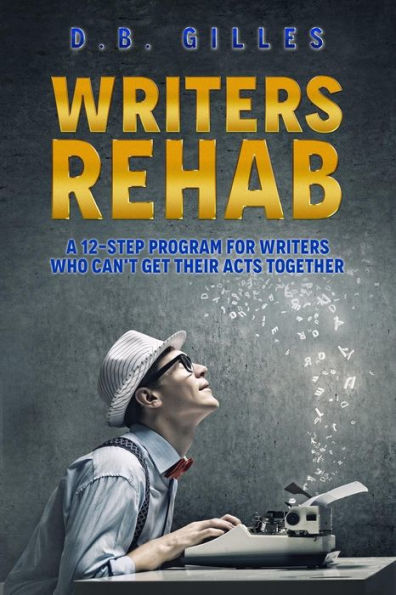 Writers Rehab : A 12-Step Program For Writers Who Can't Get Their Acts Together